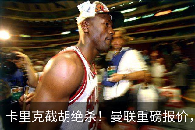 卡里克截胡绝杀！曼联重磅报价，硬抢世界杯第一门神